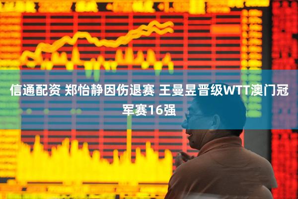 信通配资 郑怡静因伤退赛 王曼昱晋级WTT澳门冠军赛16强