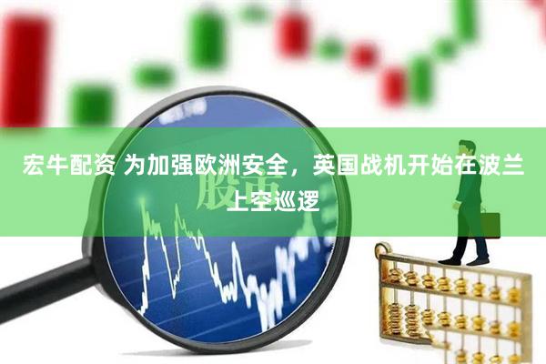 宏牛配资 为加强欧洲安全，英国战机开始在波兰上空巡逻