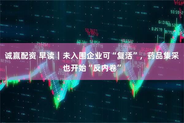 诚赢配资 早读｜未入围企业可“复活”，药品集采也开始“反内卷”