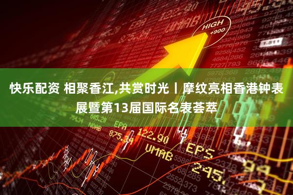 快乐配资 相聚香江,共赏时光丨摩纹亮相香港钟表展暨第13届国际名表荟萃