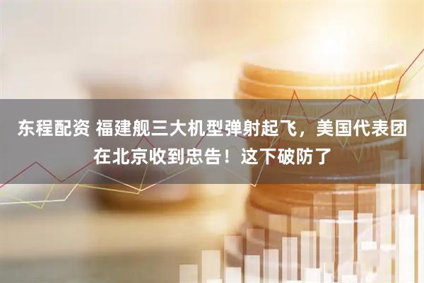 东程配资 福建舰三大机型弹射起飞，美国代表团在北京收到忠告！这下破防了