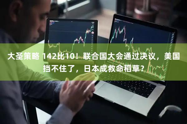大圣策略 142比10！联合国大会通过决议，美国挡不住了，日本成救命稻草？