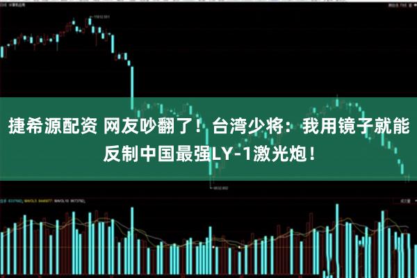 捷希源配资 网友吵翻了！台湾少将：我用镜子就能反制中国最强LY-1激光炮！
