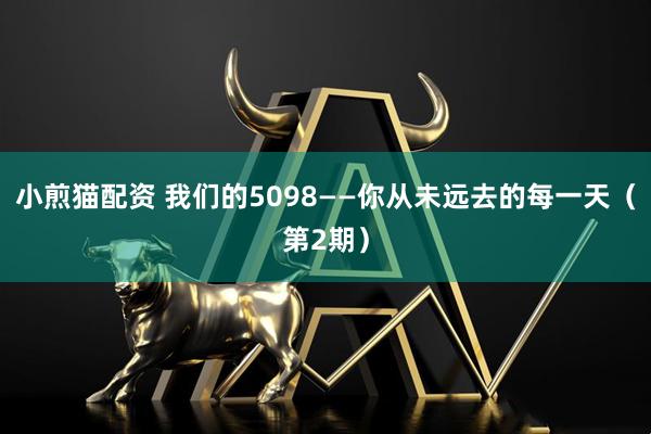小煎猫配资 我们的5098——你从未远去的每一天（第2期）