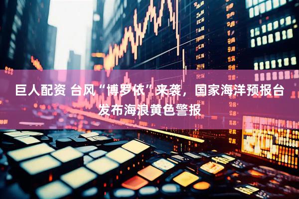 巨人配资 台风“博罗依”来袭，国家海洋预报台发布海浪黄色警报
