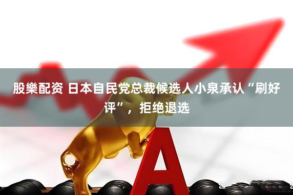 股樂配资 日本自民党总裁候选人小泉承认“刷好评”，拒绝退选