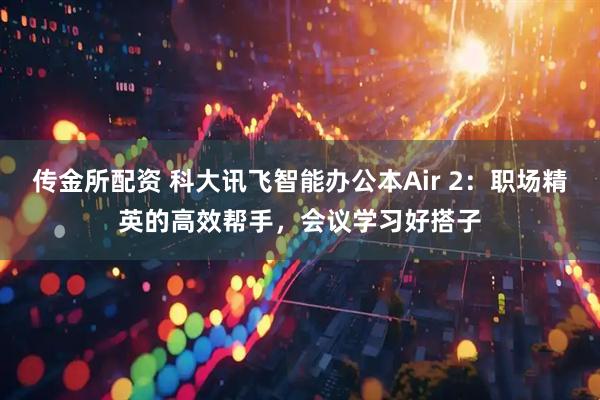 传金所配资 科大讯飞智能办公本Air 2：职场精英的高效帮手，会议学习好搭子