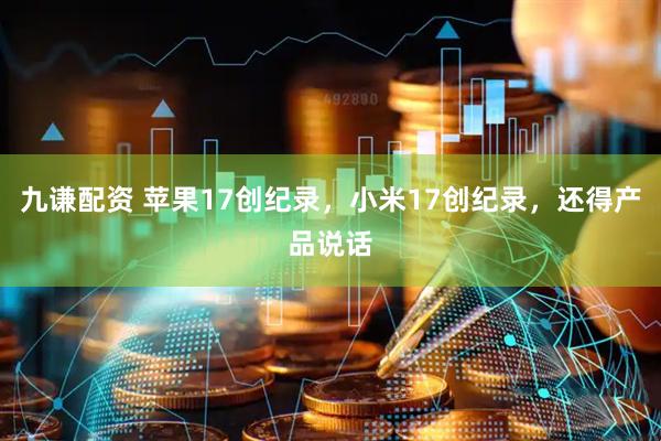 九谦配资 苹果17创纪录，小米17创纪录，还得产品说话