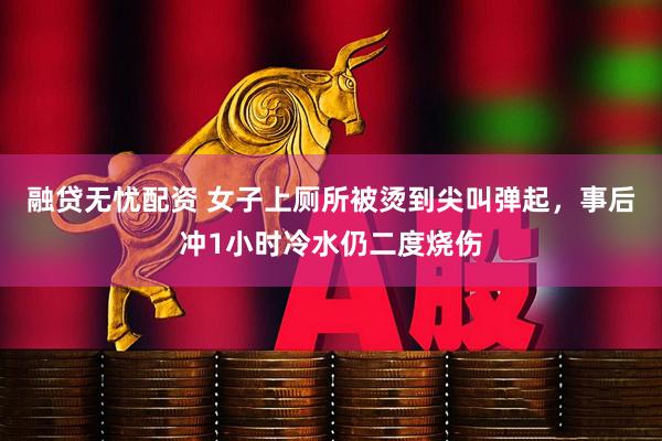 融贷无忧配资 女子上厕所被烫到尖叫弹起，事后冲1小时冷水仍二度烧伤