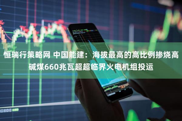 恒瑞行策略网 中国能建：海拔最高的高比例掺烧高碱煤660兆瓦超超临界火电机组投运