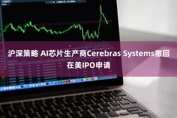 沪深策略 AI芯片生产商Cerebras Systems撤回在美IPO申请