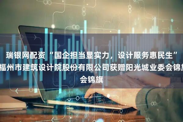 瑞银网配资 “国企担当显实力，设计服务惠民生”| 福州市建筑设计院股份有限公司获赠阳光城业委会锦旗