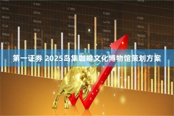 第一证券 2025岛集咖啡文化博物馆策划方案