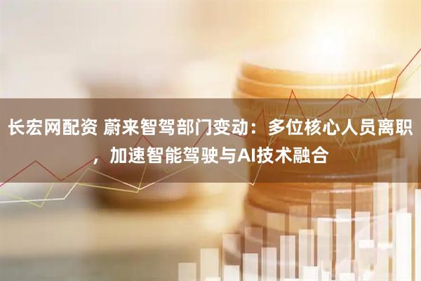 长宏网配资 蔚来智驾部门变动：多位核心人员离职，加速智能驾驶与AI技术融合
