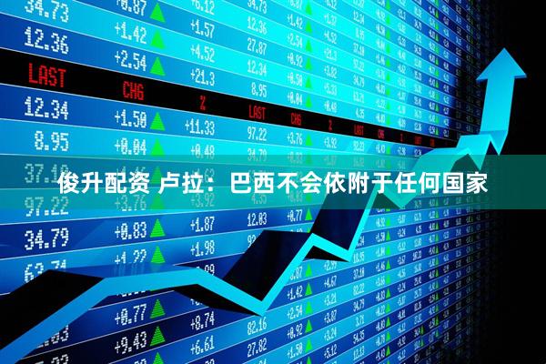 俊升配资 卢拉：巴西不会依附于任何国家