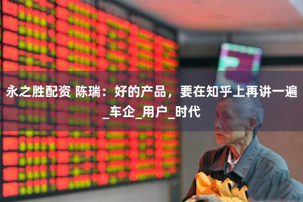 永之胜配资 陈瑞:好的产品,要在知乎上再讲一遍_车企_用户_时代