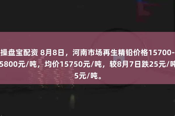 操盘宝配资 8月8日，河南市场再生精铅价格15700-15800元/吨，均价15750元/吨，较8月7日跌25元/吨。