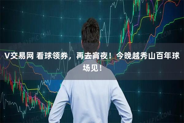 V交易网 看球领券，再去宵夜！今晚越秀山百年球场见！